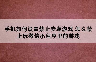 手机如何设置禁止安装游戏 怎么禁止玩微信小程序里的游戏